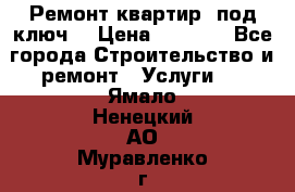 Ремонт квартир “под ключ“ › Цена ­ 1 500 - Все города Строительство и ремонт » Услуги   . Ямало-Ненецкий АО,Муравленко г.